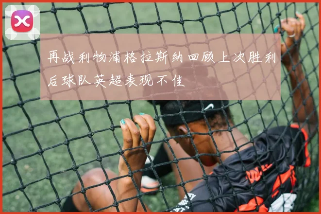 再战利物浦格拉斯纳回顾上次胜利后球队英超表现不佳