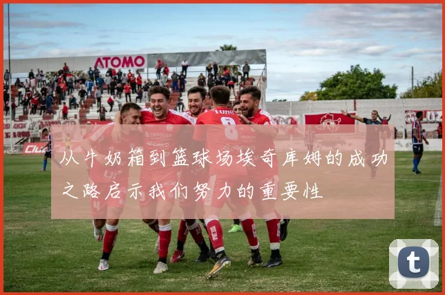 从牛奶箱到篮球场埃奇库姆的成功之路启示我们努力的重要性