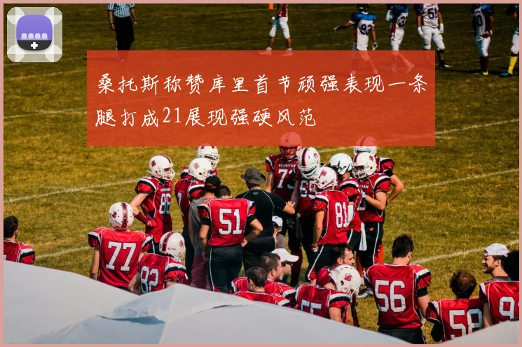 桑托斯称赞库里首节顽强表现一条腿打成21展现强硬风范