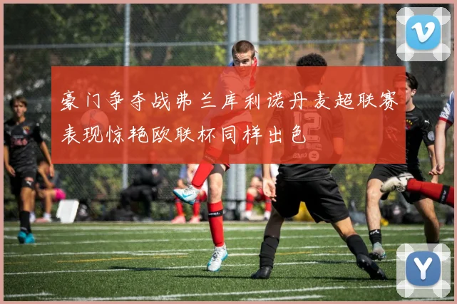 豪门争夺战弗兰库利诺丹麦超联赛表现惊艳欧联杯同样出色