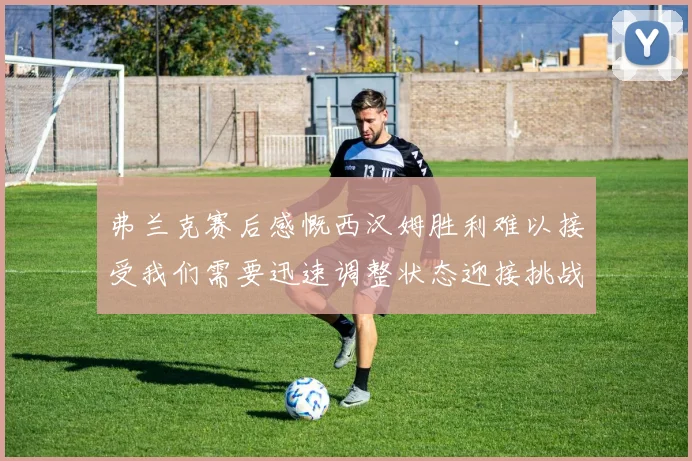 弗兰克赛后感慨西汉姆胜利难以接受我们需要迅速调整状态迎接挑战