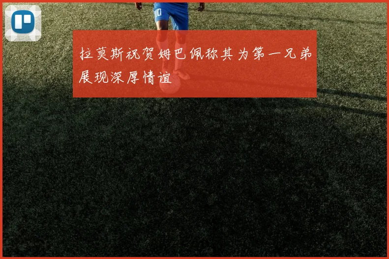 拉莫斯祝贺姆巴佩称其为第一兄弟展现深厚情谊