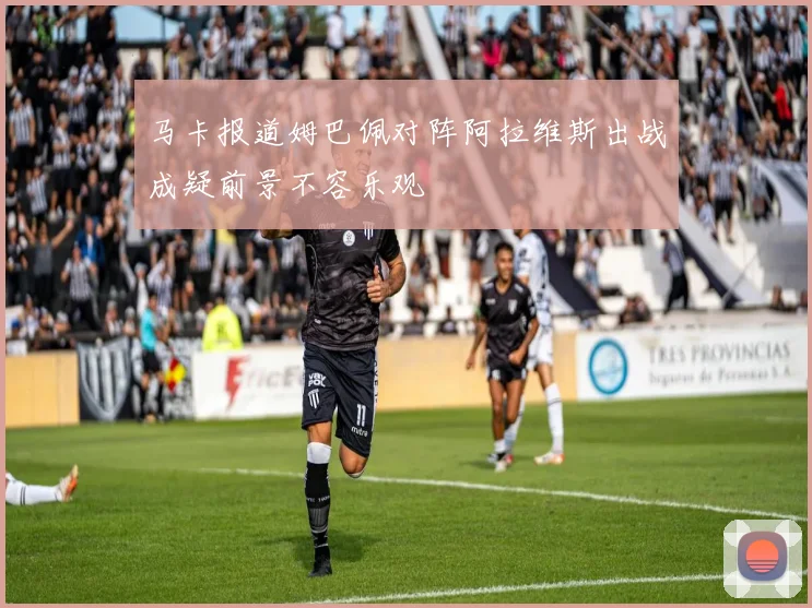 马卡报道姆巴佩对阵阿拉维斯出战成疑前景不容乐观