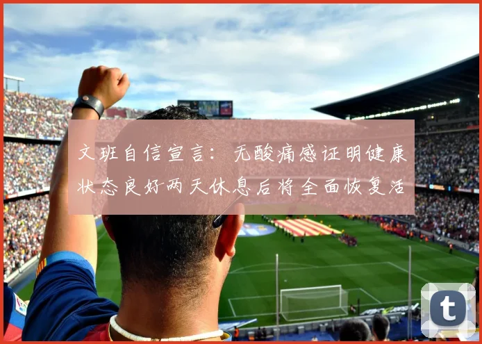 文班自信宣言：无酸痛感证明健康状态良好两天休息后将全面恢复活力