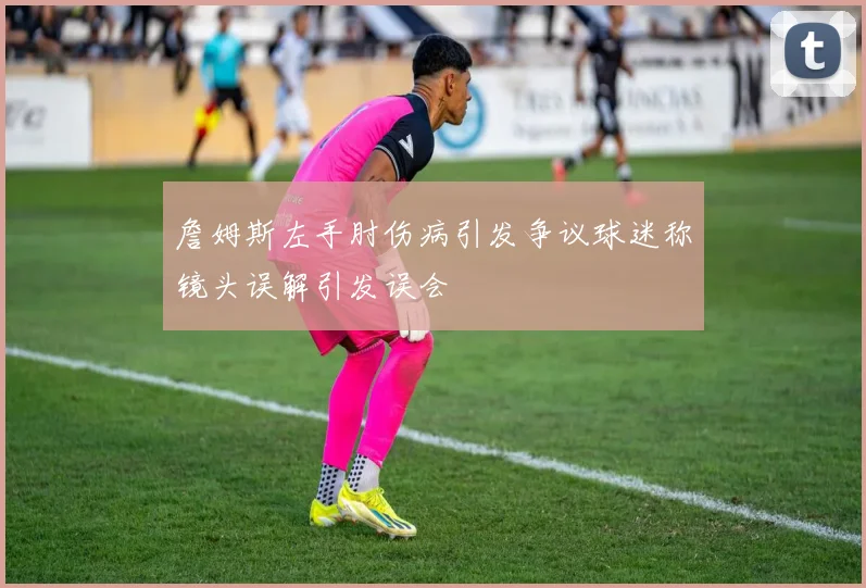 詹姆斯左手肘伤病引发争议球迷称镜头误解引发误会