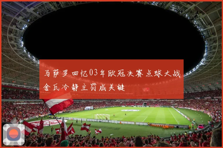 马萨罗回忆03年欧冠决赛点球大战舍瓦冷静主罚成关键
