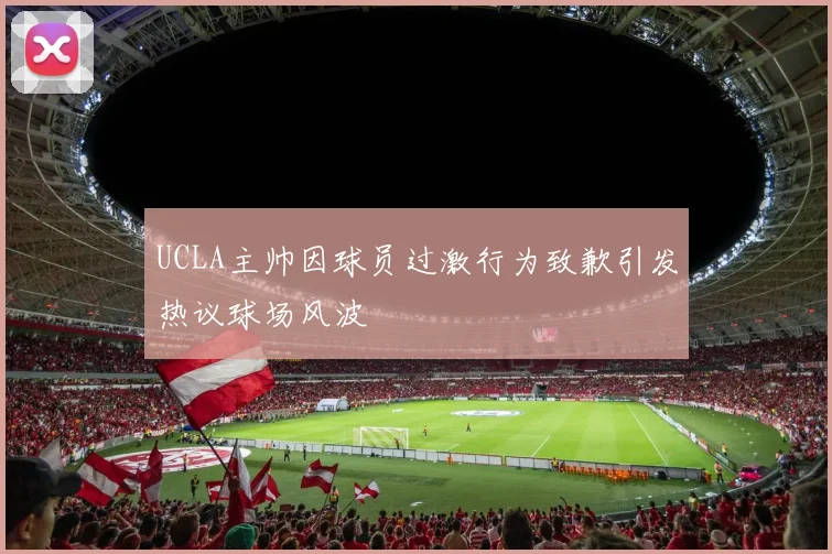 UCLA主帅因球员过激行为致歉引发热议球场风波
