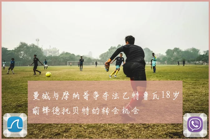 曼城与摩纳哥争夺法乙特鲁瓦18岁前锋德托贝特的转会机会