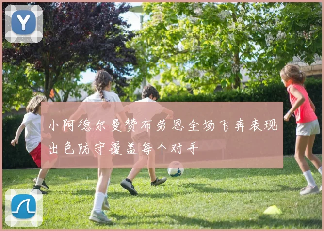 小阿德尔曼赞布劳恩全场飞奔表现出色防守覆盖每个对手