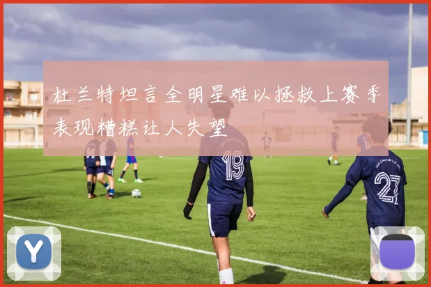 杜兰特坦言全明星难以拯救上赛季表现糟糕让人失望