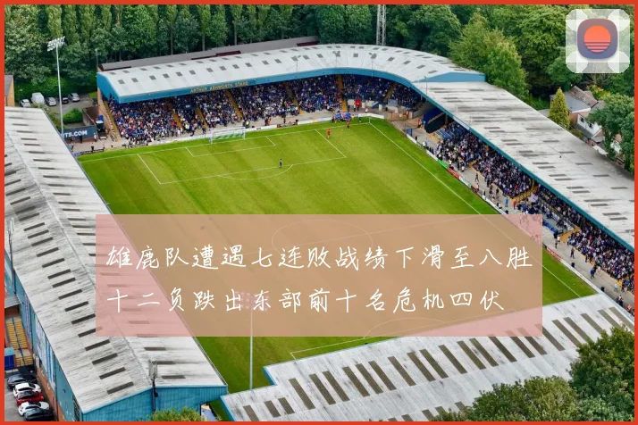 雄鹿队遭遇七连败战绩下滑至八胜十二负跌出东部前十名危机四伏