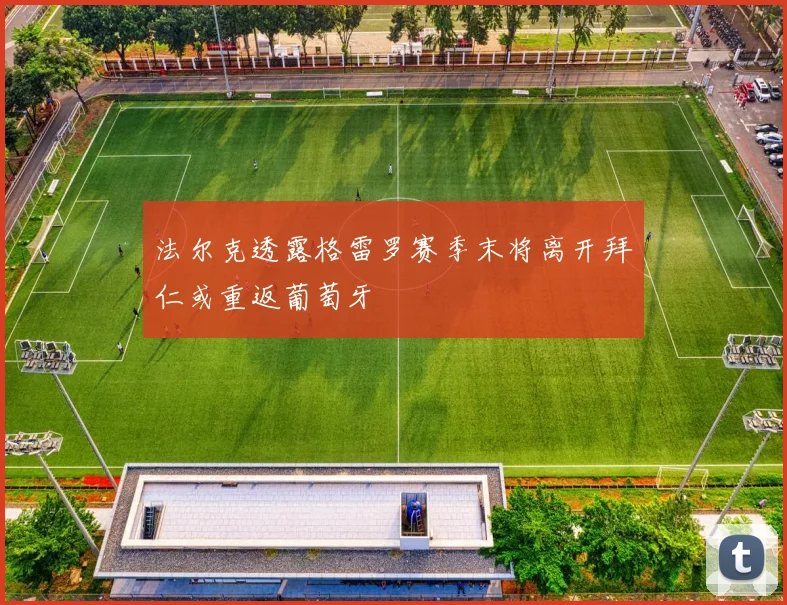 法尔克透露格雷罗赛季末将离开拜仁或重返葡萄牙