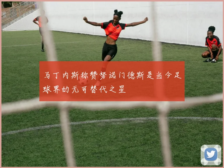 马丁内斯称赞努诺门德斯是当今足球界的无可替代之星