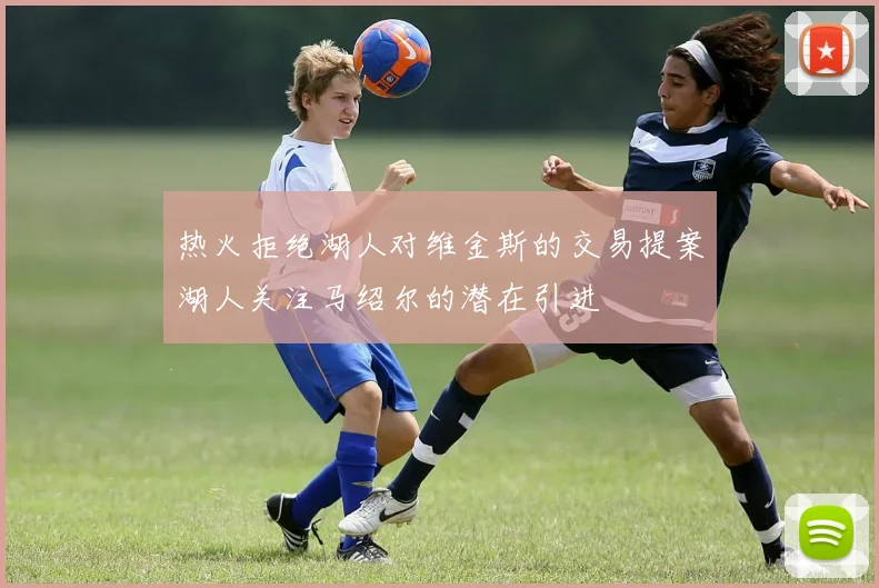 热火拒绝湖人对维金斯的交易提案湖人关注马绍尔的潜在引进