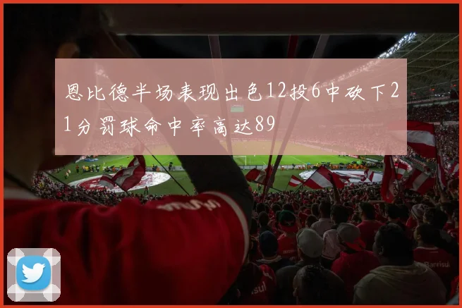 恩比德半场表现出色12投6中砍下21分罚球命中率高达89