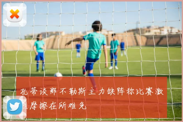孔蒂谈那不勒斯主力缺阵称比赛激烈摩擦在所难免