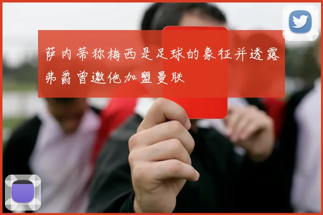 萨内蒂称梅西是足球的象征并透露弗爵曾邀他加盟曼联