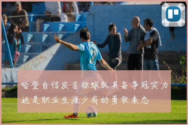 哈登自信发言称球队具备争冠实力这是职业生涯少有的勇敢表态