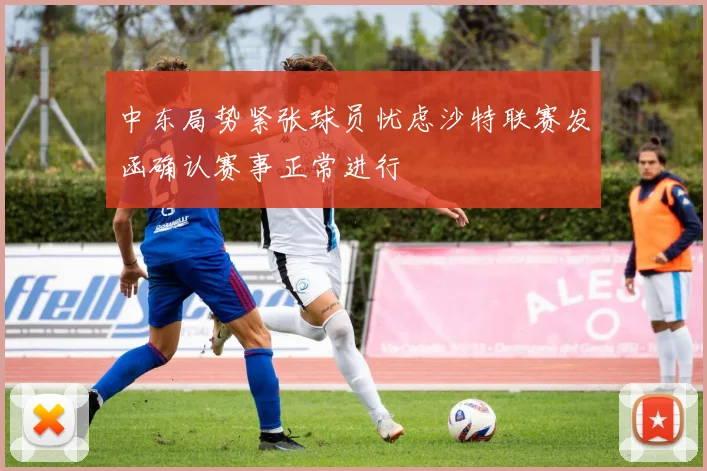 中东局势紧张球员忧虑沙特联赛发函确认赛事正常进行