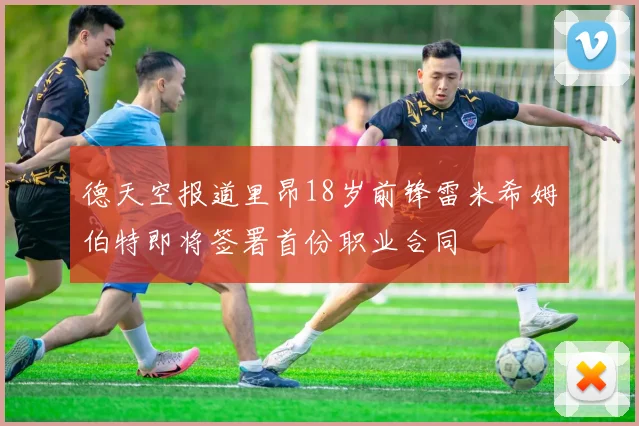 德天空报道里昂18岁前锋雷米希姆伯特即将签署首份职业合同