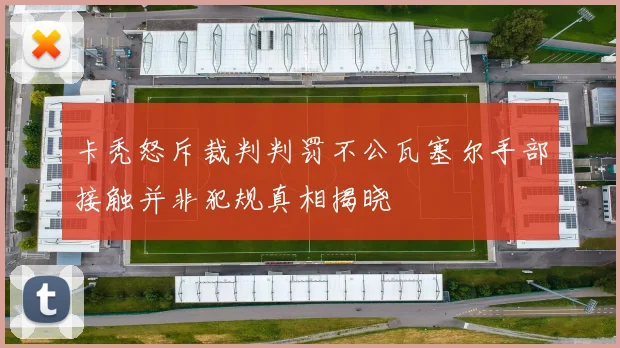 卡秃怒斥裁判判罚不公瓦塞尔手部接触并非犯规真相揭晓