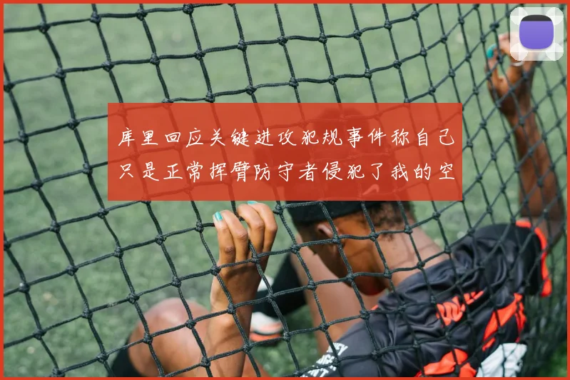 库里回应关键进攻犯规事件称自己只是正常挥臂防守者侵犯了我的空间