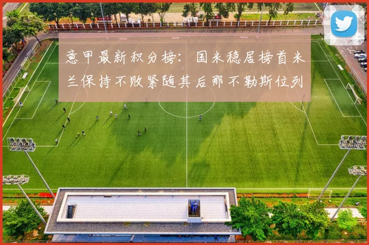 意甲最新积分榜：国米稳居榜首米兰保持不败紧随其后那不勒斯位列第三