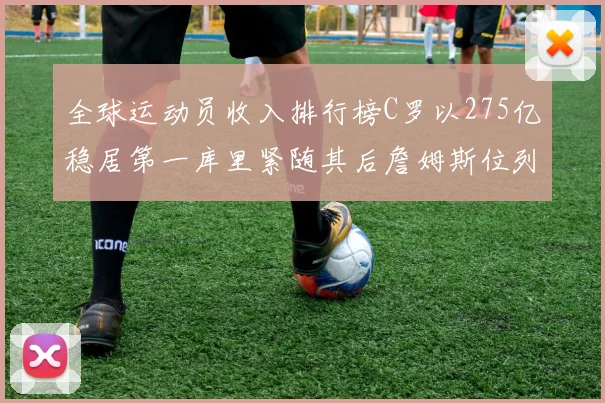 全球运动员收入排行榜C罗以275亿稳居第一库里紧随其后詹姆斯位列第六