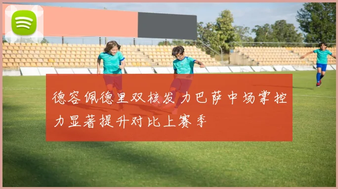 德容佩德里双核发力巴萨中场掌控力显著提升对比上赛季