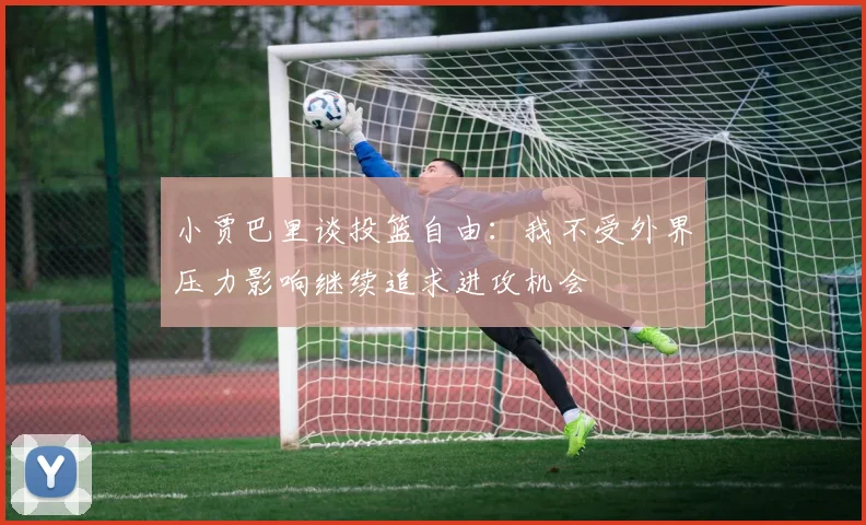 小贾巴里谈投篮自由：我不受外界压力影响继续追求进攻机会