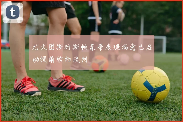 尤文图斯对斯帕莱蒂表现满意已启动提前续约谈判